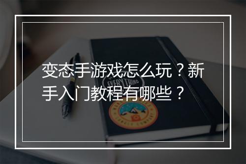 变态手游戏怎么玩?新手入门教程有哪些?