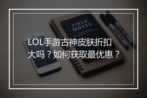 LOL手游古神皮肤折扣大吗?如何获取最优惠?