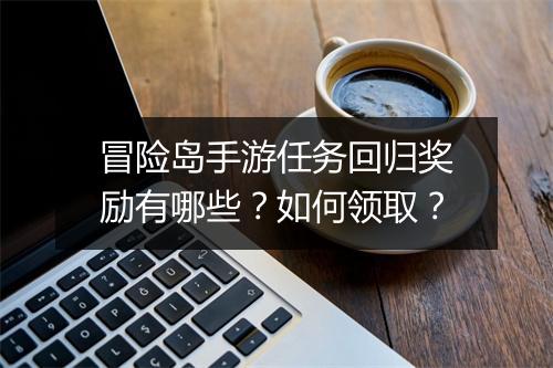 冒险岛手游任务回归奖励有哪些？如何领取？