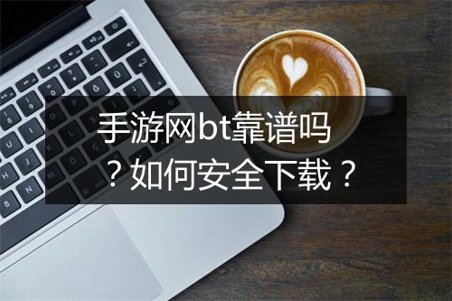 手游网bt靠谱吗？如何安全下载？