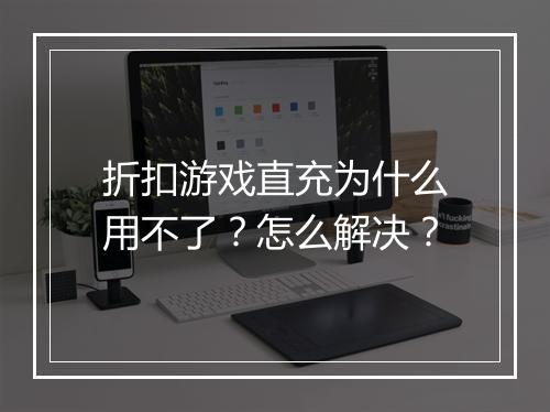 折扣游戏直充为什么用不了?怎么解决?