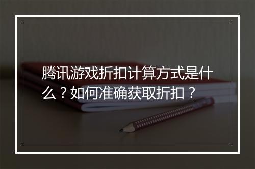 腾讯游戏折扣计算方式是什么？如何准确获取折扣？