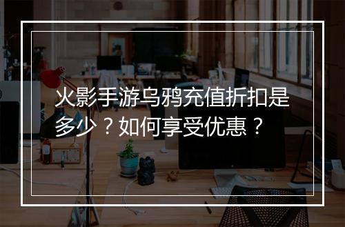 火影手游乌鸦充值折扣是多少?如何享受优惠?
