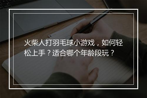 火柴人打羽毛球小游戏,如何轻松上手?适合哪个年龄段玩?