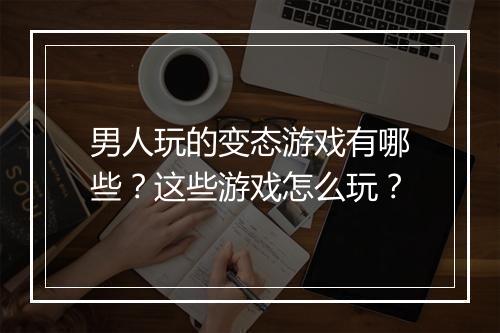 男人玩的变态游戏有哪些?这些游戏怎么玩?