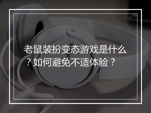 老鼠装扮变态游戏是什么?如何避免不适体验?