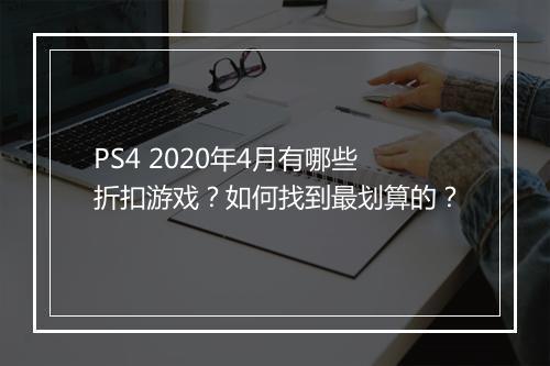 PS4 2020年4月有哪些折扣游戏？如何找到最划算的？