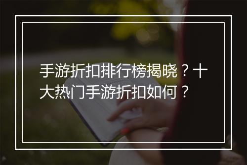 手游折扣排行榜揭晓?十大热门手游折扣如何?