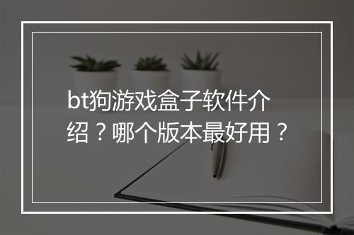 bt狗游戏盒子软件介绍?哪个版本最好用?
