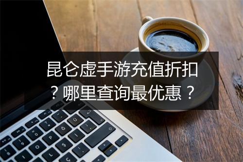 昆仑虚手游充值折扣？哪里查询最优惠？