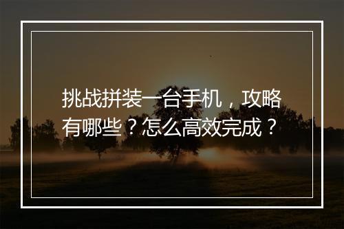 挑战拼装一台手机，攻略有哪些？怎么高效完成？