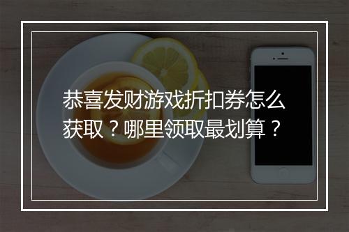 恭喜发财游戏折扣券怎么获取？哪里领取最划算？