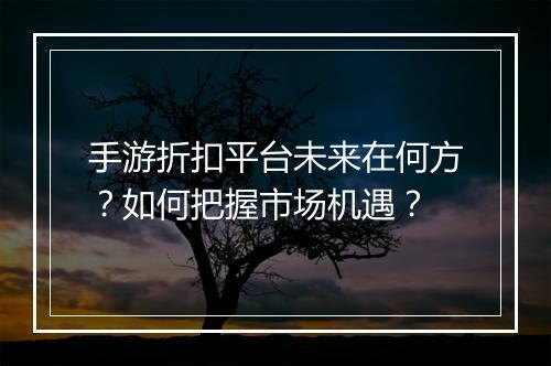 手游折扣平台未来在何方?如何把握市场机遇?