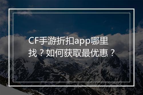 CF手游折扣app哪里找?如何获取最优惠?