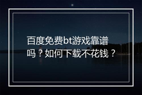 百度免费bt游戏靠谱吗?如何下载不花钱?