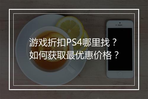 游戏折扣PS4哪里找？如何获取最优惠价格？