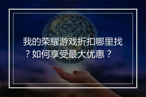 我的荣耀游戏折扣哪里找?如何享受最大优惠?