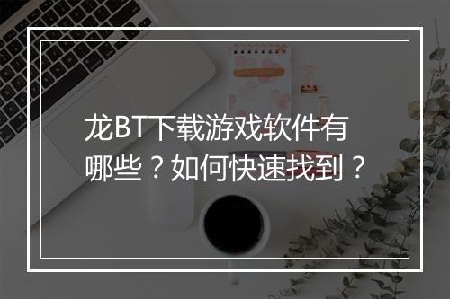 龙BT下载游戏软件有哪些?如何快速找到?