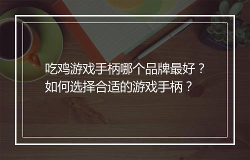 吃鸡游戏手柄哪个品牌最好？如何选择合适的游戏手柄？