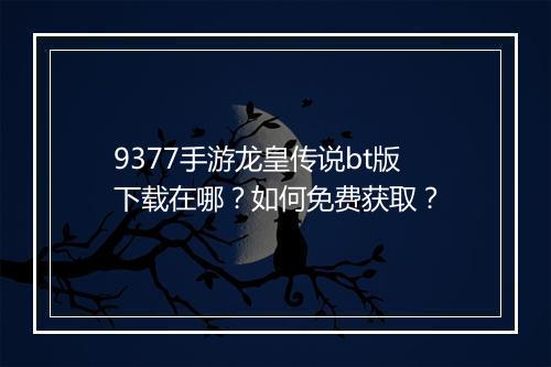 9377手游龙皇传说bt版下载在哪?如何免费获取?