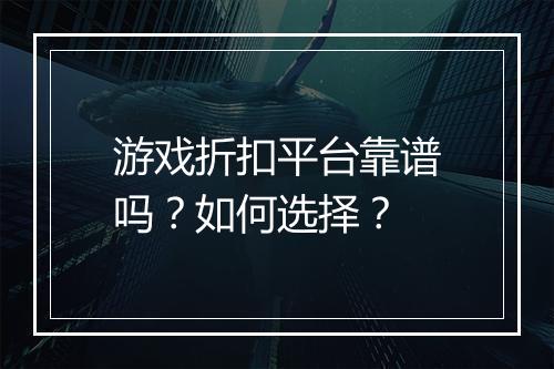 游戏折扣平台靠谱吗？如何选择？