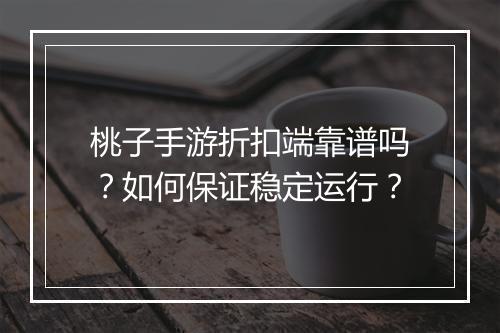 桃子手游折扣端靠谱吗?如何保证稳定运行?