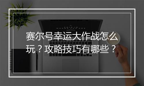 赛尔号幸运大作战怎么玩？攻略技巧有哪些？