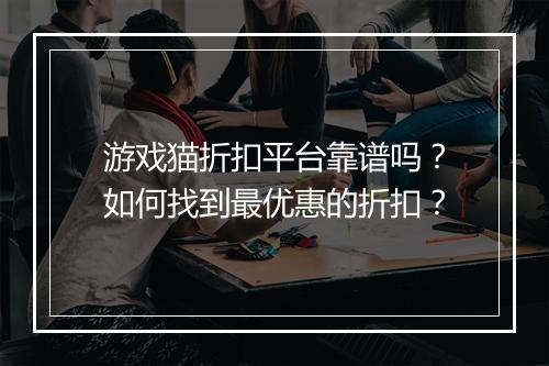 游戏猫折扣平台靠谱吗?如何找到最优惠的折扣?