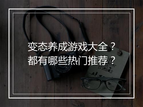 变态养成游戏大全?都有哪些热门推荐?
