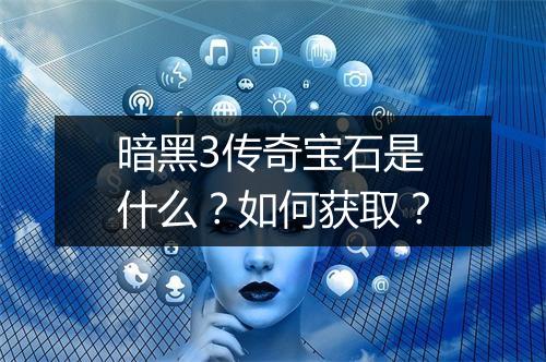 暗黑3传奇宝石是什么?如何获取?