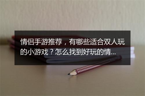 情侣手游推荐，有哪些适合双人玩的小游戏？怎么找到好玩的情侣手游？