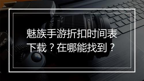 魅族手游折扣时间表下载?在哪能找到?