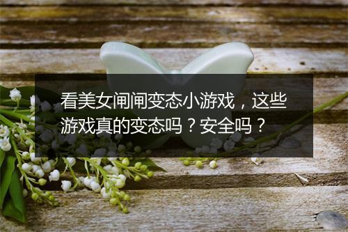看美女闸闸变态小游戏,这些游戏真的变态吗?安全吗?