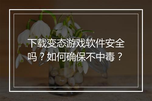下载变态游戏软件安全吗?如何确保不中毒?