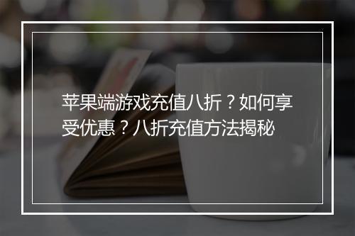 苹果端游戏充值八折?如何享受优惠?八折充值方法揭秘