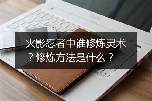 火影忍者中谁修炼灵术？修炼方法是什么？