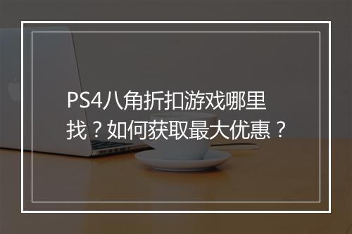 PS4八角折扣游戏哪里找？如何获取最大优惠？