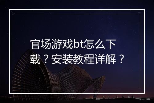 官场游戏bt怎么下载？安装教程详解？