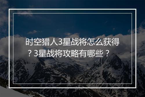 时空猎人3星战将怎么获得？3星战将攻略有哪些？