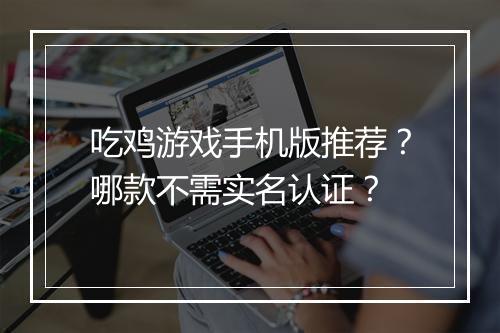 吃鸡游戏手机版推荐？哪款不需实名认证？