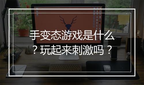 手变态游戏是什么？玩起来刺激吗？