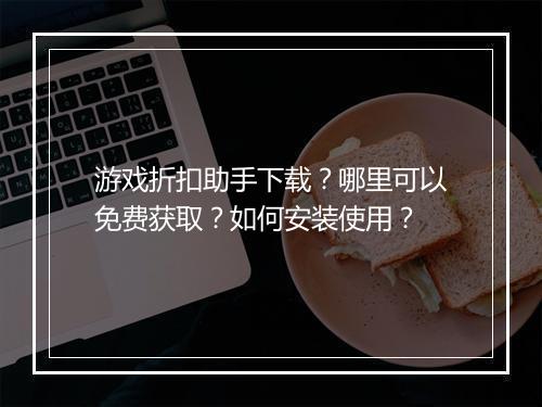 游戏折扣助手下载?哪里可以免费获取?如何安装使用?