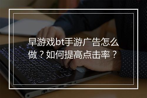 早游戏bt手游广告怎么做?如何提高点击率?