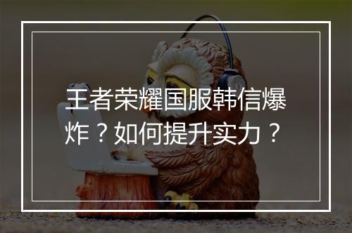 王者荣耀国服韩信爆炸？如何提升实力？