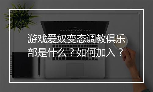游戏爱奴变态调教俱乐部是什么?如何加入?