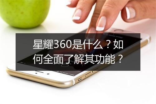 星耀360是什么?如何全面了解其功能?
