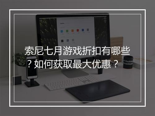 索尼七月游戏折扣有哪些?如何获取最大优惠?