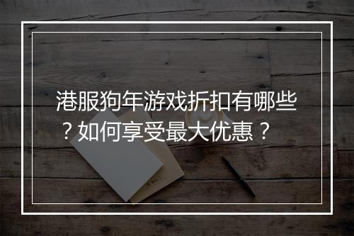 港服狗年游戏折扣有哪些？如何享受最大优惠？