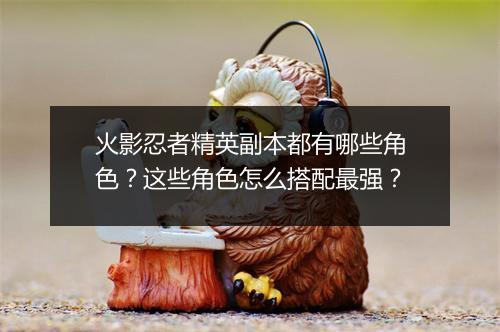 火影忍者精英副本都有哪些角色？这些角色怎么搭配最强？