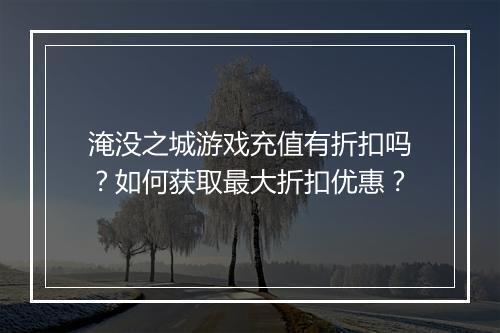 淹没之城游戏充值有折扣吗?如何获取最大折扣优惠?
